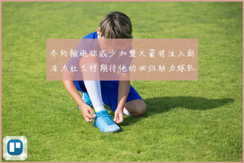 乔约翰逊称威少加盟火箭将注入新活力杜兰特期待他的回归助力球队