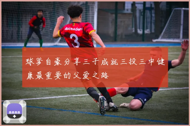 球爹自豪分享三子成就三投三中健康最重要的父爱之路