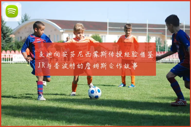 麦迪向安芬尼西蒙斯传授经验借鉴JR与香波特的詹姆斯合作故事