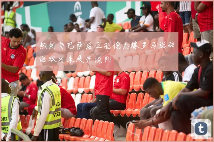 热刺与巴萨后卫孔德无缘罗马诺辟谣双方未展开谈判