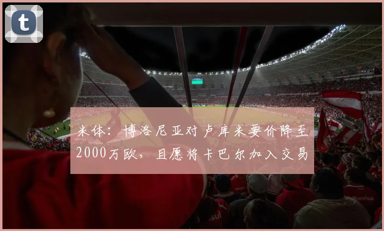 米体：博洛尼亚对卢库米要价降至2000万欧，且愿将卡巴尔加入交易