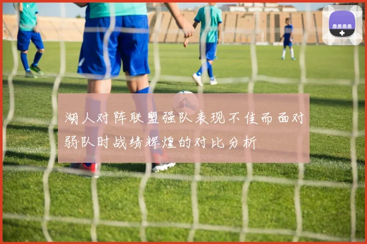 湖人对阵联盟强队表现不佳而面对弱队时战绩辉煌的对比分析