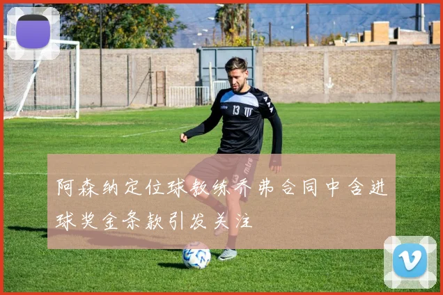 阿森纳定位球教练乔弗合同中含进球奖金条款引发关注