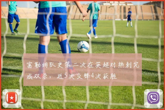 富勒姆队史第二次在英超对热刺完成双杀，近5次交锋4次获胜