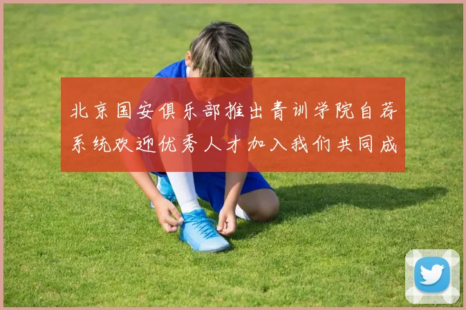 北京国安俱乐部推出青训学院自荐系统欢迎优秀人才加入我们共同成长