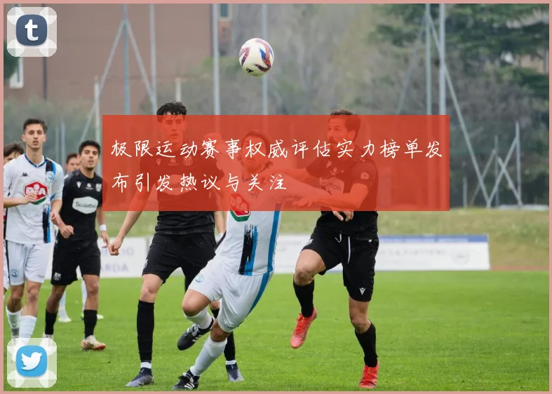 极限运动赛事权威评估实力榜单发布引发热议与关注