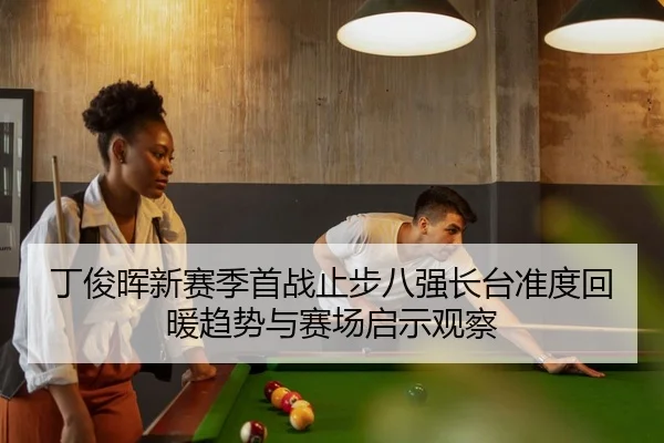 丁俊晖新赛季首战止步八强长台准度回暖趋势与赛场启示观察