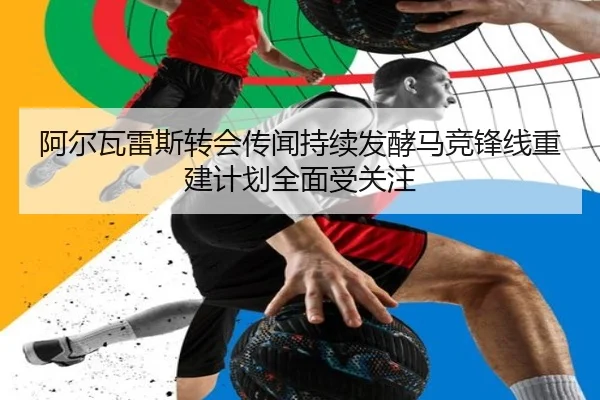 阿尔瓦雷斯转会传闻持续发酵马竞锋线重建计划全面受关注