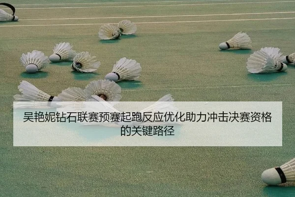 吴艳妮钻石联赛预赛起跑反应优化助力冲击决赛资格的关键路径