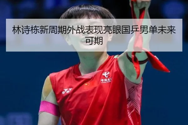 林诗栋新周期外战表现亮眼国乒男单未来可期