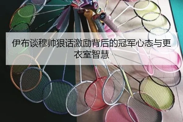 伊布谈穆帅狠话激励背后的冠军心态与更衣室智慧